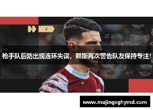 枪手队后防出现连环失误，赖斯再次警告队友保持专注！